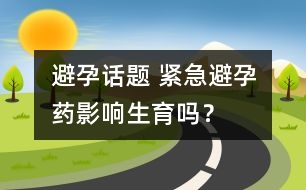 避孕話題 ：緊急避孕藥影響生育嗎？