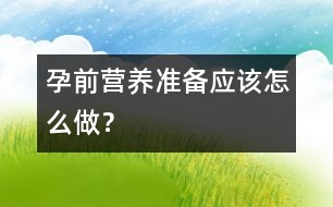孕前營養(yǎng)準(zhǔn)備應(yīng)該怎么做？