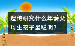 遺傳研究：什么年齡父母生孩子最聰明？