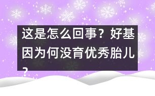 這是怎么回事？好基因?yàn)楹螞](méi)育優(yōu)秀胎兒？
