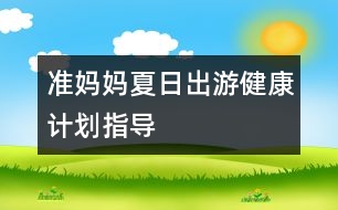 準媽媽夏日出游健康計劃指導(dǎo)