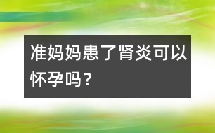 準媽媽患了腎炎可以懷孕嗎？