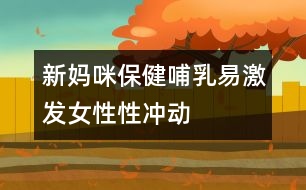 新媽咪保?。翰溉橐准ぐl(fā)女性性沖動