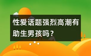 性愛話題：強烈高潮有助生男孩嗎？