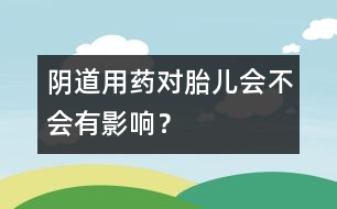 陰道用藥對胎兒會不會有影響？