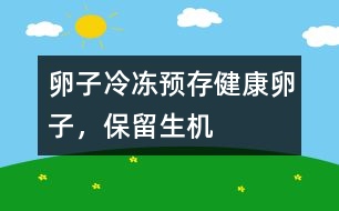 卵子冷凍：預存健康卵子，保留“生機”