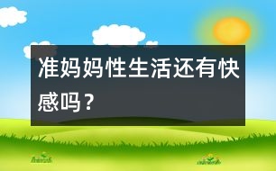 準(zhǔn)媽媽性生活還有快感嗎？