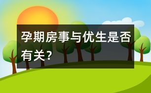 孕期房事與優(yōu)生是否有關(guān)？