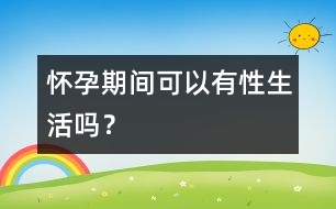 懷孕期間可以有性生活嗎？