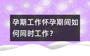孕期工作：懷孕期間如何同時工作？
