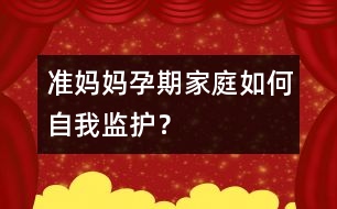 準媽媽孕期家庭如何自我監(jiān)護？