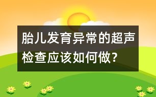 胎兒發(fā)育異常的超聲檢查應(yīng)該如何做？