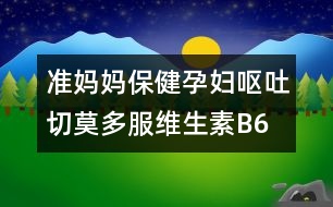準(zhǔn)媽媽保?。涸袐D嘔吐切莫多服維生素B6