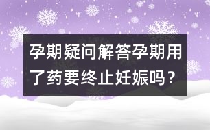 孕期疑問解答：孕期用了藥要終止妊娠嗎？