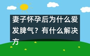 妻子懷孕后為什么愛發(fā)脾氣？有什么解決方法嗎？