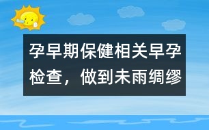 孕早期保健相關(guān)：早孕檢查，做到未雨綢繆