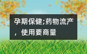 孕期保健;藥物流產(chǎn)，使用要“商量”