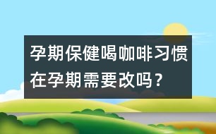 孕期保健：喝咖啡習(xí)慣在孕期需要改嗎？