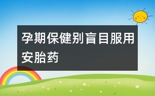 孕期保?。簞e盲目服用安胎藥