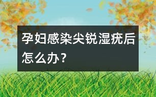 孕婦感染尖銳濕疣后怎么辦？