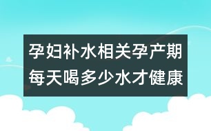孕婦補(bǔ)水相關(guān)：孕產(chǎn)期每天喝多少水才健康？