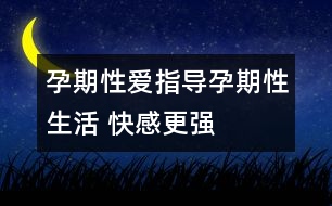 孕期性愛(ài)指導(dǎo)：孕期性生活 快感更強(qiáng)