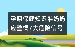孕期保健知識(shí)：準(zhǔn)媽媽應(yīng)警惕7大危險(xiǎn)信號(hào)