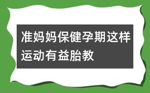 準(zhǔn)媽媽保?。海涸衅谶@樣運(yùn)動(dòng)有益胎教