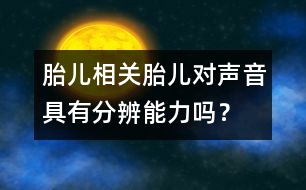 胎兒相關(guān)：胎兒對(duì)聲音具有分辨能力嗎？