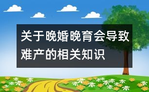 關于晚婚晚育會導致難產(chǎn)的相關知識