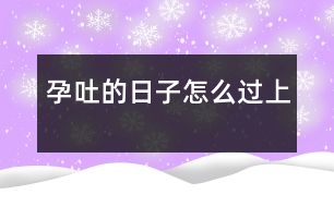 孕吐的日子怎么過（上）