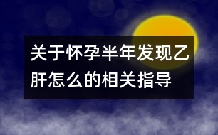 關(guān)于懷孕半年發(fā)現(xiàn)乙肝怎么的相關(guān)指導