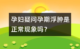 孕婦疑問：孕期浮腫是正?，F(xiàn)象嗎？