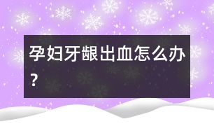 孕婦牙齦出血怎么辦？
