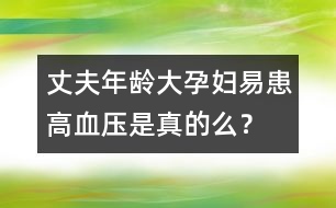 丈夫年齡大孕婦易患高血壓是真的么？