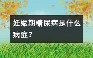 妊娠期糖尿病是什么病癥？