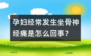 孕婦經(jīng)常發(fā)生坐骨神經(jīng)痛是怎么回事？