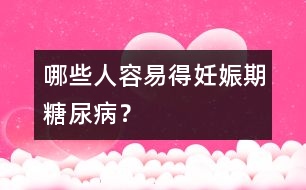 哪些人容易得妊娠期糖尿??？