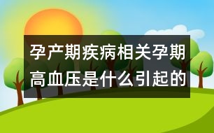 孕產期疾病相關：孕期高血壓是什么引起的？
