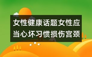 女性健康話題：女性應(yīng)當心壞習慣損傷宮頸