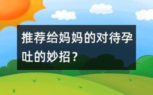 推薦給媽媽的對(duì)待孕吐的妙招？
