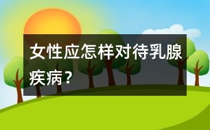 女性應(yīng)怎樣對待乳腺疾病？