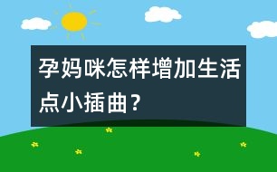 孕媽咪怎樣增加生活點(diǎn)小插曲？