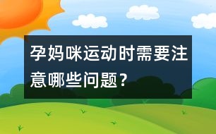 孕媽咪運(yùn)動(dòng)時(shí)需要注意哪些問題？