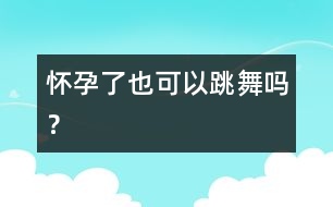 懷孕了也可以跳舞嗎？
