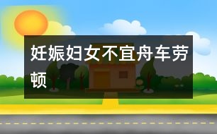 妊娠婦女不宜舟車(chē)勞頓