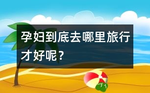 孕婦到底去哪里旅行才好呢？
