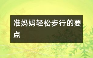 準(zhǔn)媽媽輕松步行的要點