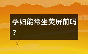 孕婦能常坐熒屏前嗎？