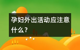 孕婦外出活動(dòng)應(yīng)注意什么？
